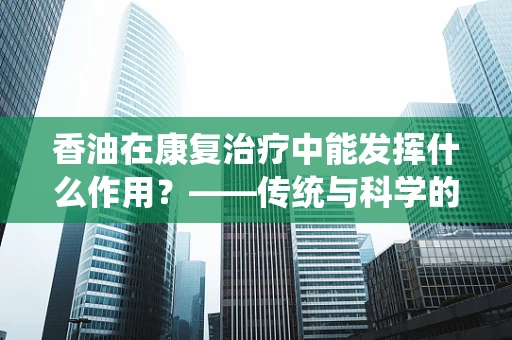 香油在康复治疗中能发挥什么作用？——传统与科学的结合