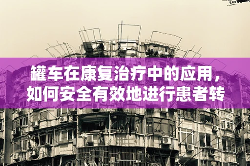 罐车在康复治疗中的应用，如何安全有效地进行患者转移？