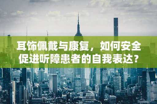 耳饰佩戴与康复，如何安全促进听障患者的自我表达？