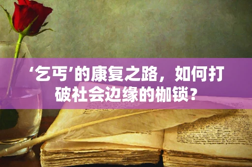 ‘乞丐’的康复之路，如何打破社会边缘的枷锁？