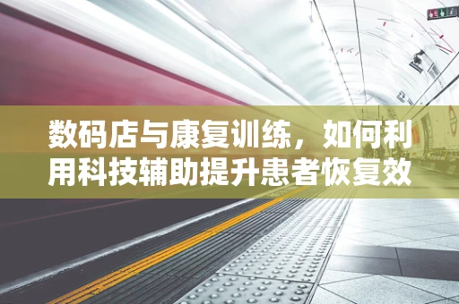 数码店与康复训练，如何利用科技辅助提升患者恢复效率？