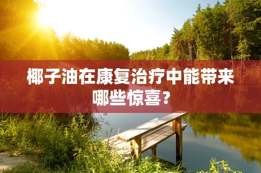 椰子油在康复治疗中能带来哪些惊喜？