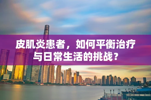 皮肌炎患者，如何平衡治疗与日常生活的挑战？