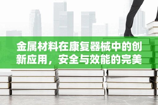 金属材料在康复器械中的创新应用，安全与效能的完美平衡？