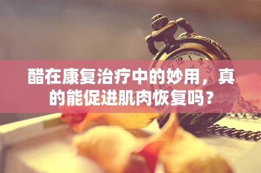 醋在康复治疗中的妙用，真的能促进肌肉恢复吗？