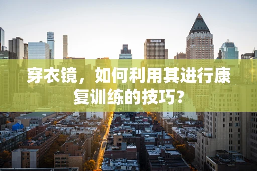 穿衣镜，如何利用其进行康复训练的技巧？