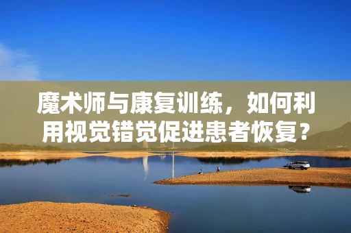魔术师与康复训练，如何利用视觉错觉促进患者恢复？