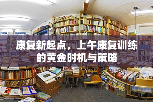 康复新起点，上午康复训练的黄金时机与策略