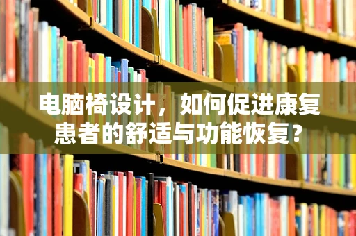 电脑椅设计，如何促进康复患者的舒适与功能恢复？