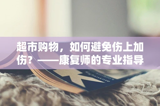 超市购物，如何避免伤上加伤？——康复师的专业指导