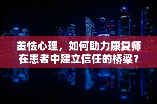 羞怯心理，如何助力康复师在患者中建立信任的桥梁？