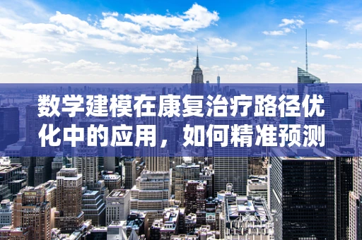 数学建模在康复治疗路径优化中的应用，如何精准预测患者恢复轨迹？