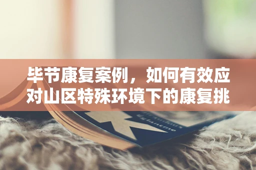 毕节康复案例，如何有效应对山区特殊环境下的康复挑战？
