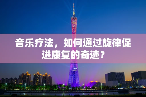 音乐疗法，如何通过旋律促进康复的奇迹？