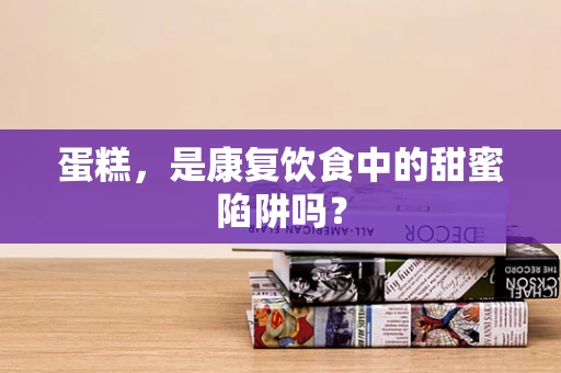 蛋糕，是康复饮食中的甜蜜陷阱吗？