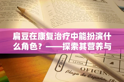 扁豆在康复治疗中能扮演什么角色？——探索其营养与康复的微妙联系