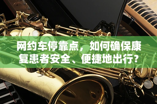 网约车停靠点，如何确保康复患者安全、便捷地出行？