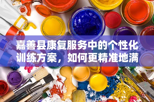嘉善县康复服务中的个性化训练方案，如何更精准地满足患者需求？