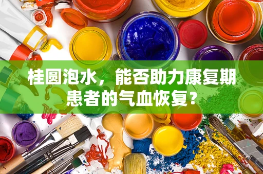桂圆泡水，能否助力康复期患者的气血恢复？
