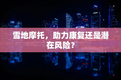 雪地摩托，助力康复还是潜在风险？