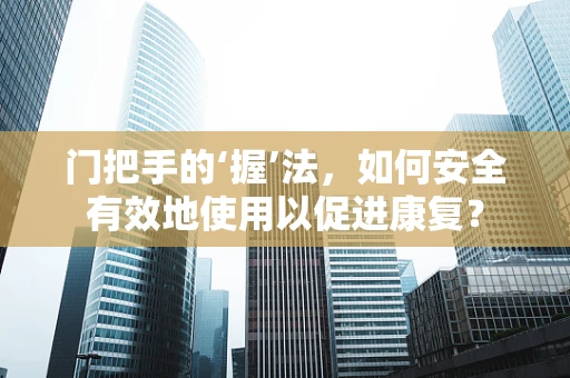 门把手的‘握’法，如何安全有效地使用以促进康复？