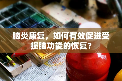 脑炎康复，如何有效促进受损脑功能的恢复？