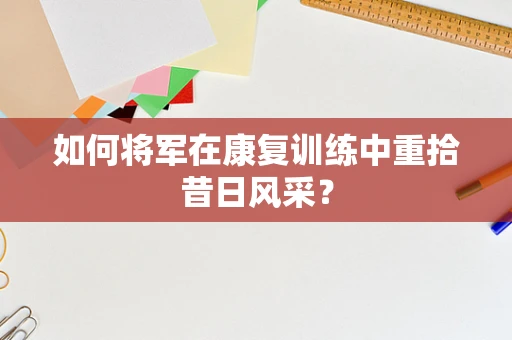 如何将军在康复训练中重拾昔日风采？