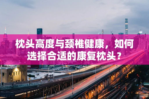 枕头高度与颈椎健康，如何选择合适的康复枕头？
