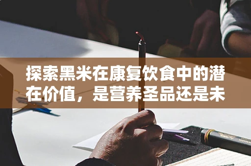 探索黑米在康复饮食中的潜在价值，是营养圣品还是未知的康复助力？