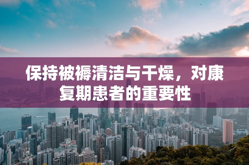 保持被褥清洁与干燥，对康复期患者的重要性