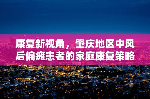 康复新视角，肇庆地区中风后偏瘫患者的家庭康复策略