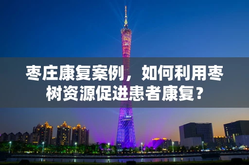 枣庄康复案例，如何利用枣树资源促进患者康复？