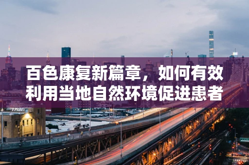 百色康复新篇章，如何有效利用当地自然环境促进患者身心复健？