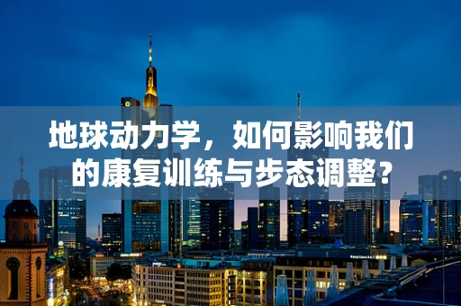 地球动力学，如何影响我们的康复训练与步态调整？