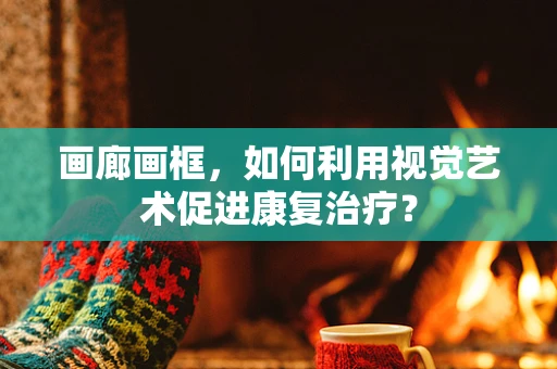 画廊画框，如何利用视觉艺术促进康复治疗？