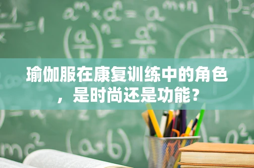 瑜伽服在康复训练中的角色，是时尚还是功能？