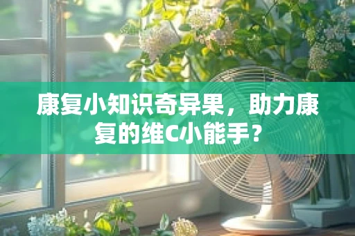 康复小知识奇异果，助力康复的维C小能手？