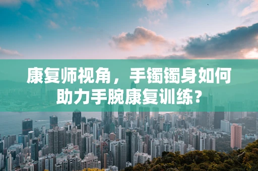 康复师视角，手镯镯身如何助力手腕康复训练？