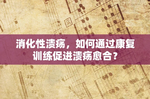 消化性溃疡，如何通过康复训练促进溃疡愈合？
