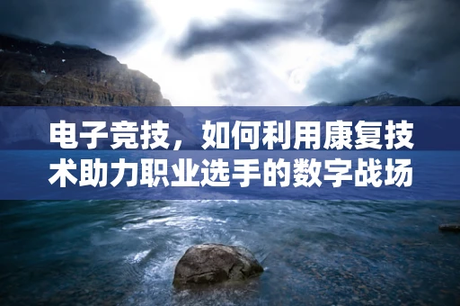 电子竞技，如何利用康复技术助力职业选手的数字战场表现？