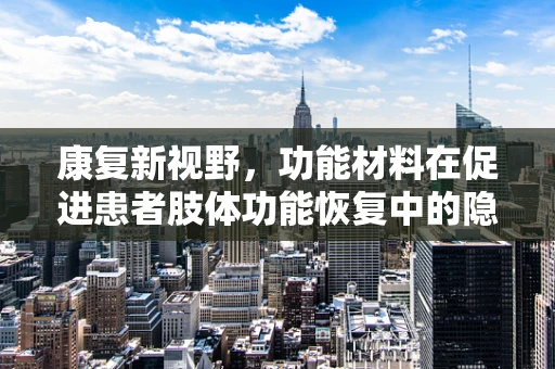 康复新视野，功能材料在促进患者肢体功能恢复中的隐形力量？