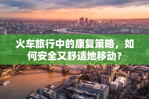 火车旅行中的康复策略，如何安全又舒适地移动？