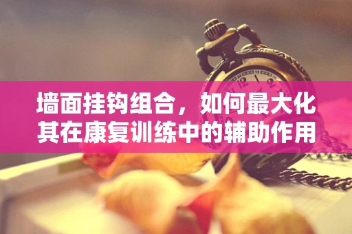 墙面挂钩组合，如何最大化其在康复训练中的辅助作用？