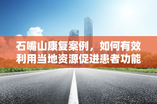 石嘴山康复案例，如何有效利用当地资源促进患者功能恢复？