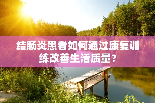 结肠炎患者如何通过康复训练改善生活质量？