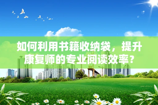 如何利用书籍收纳袋，提升康复师的专业阅读效率？
