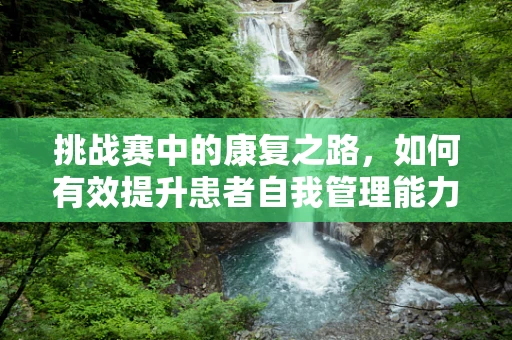 挑战赛中的康复之路，如何有效提升患者自我管理能力？