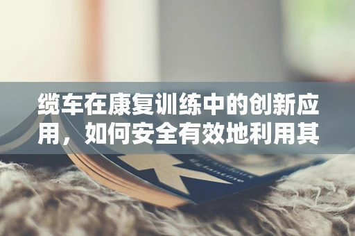 缆车在康复训练中的创新应用，如何安全有效地利用其进行上肢功能恢复？