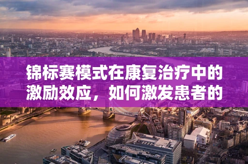 锦标赛模式在康复治疗中的激励效应，如何激发患者的竞技精神？