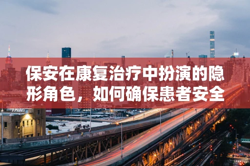 保安在康复治疗中扮演的隐形角色，如何确保患者安全与隐私？